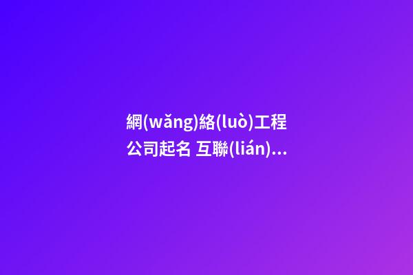網(wǎng)絡(luò)工程公司起名 互聯(lián)網(wǎng)有創(chuàng)意的公司名字大全